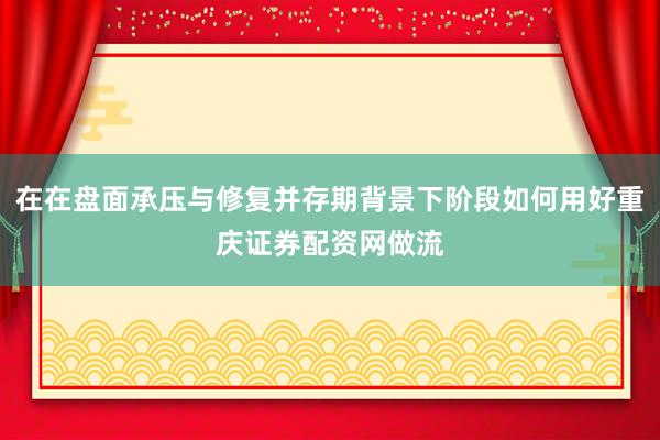 在在盘面承压与修复并存期背景下阶段如何用好重庆证券配资网做流