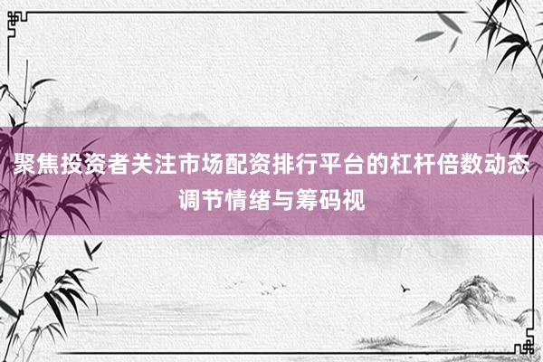 聚焦投资者关注市场配资排行平台的杠杆倍数动态调节情绪与筹码视
