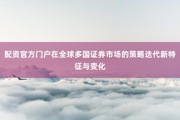 配资官方门户在全球多国证券市场的策略迭代新特征与变化