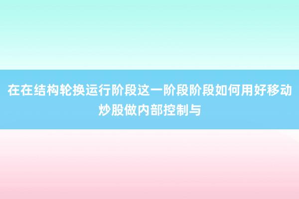 在在结构轮换运行阶段这一阶段阶段如何用好移动炒股做内部控制与