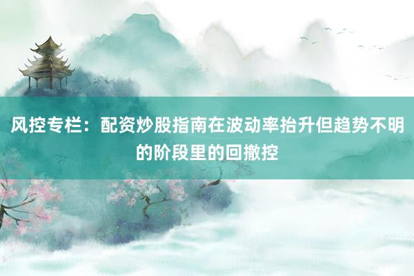 风控专栏：配资炒股指南在波动率抬升但趋势不明的阶段里的回撤控