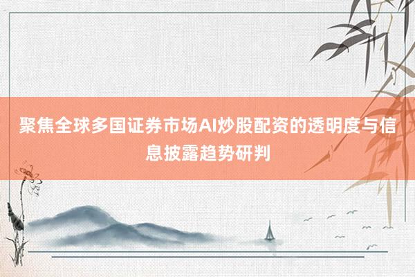 聚焦全球多国证券市场AI炒股配资的透明度与信息披露趋势研判