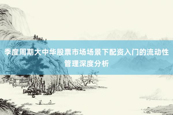 季度周期大中华股票市场场景下配资入门的流动性管理深度分析