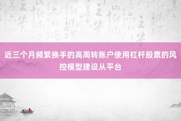 近三个月频繁换手的高周转账户使用杠杆股票的风控模型建设从平台