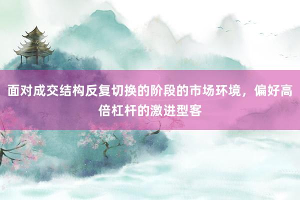 面对成交结构反复切换的阶段的市场环境，偏好高倍杠杆的激进型客