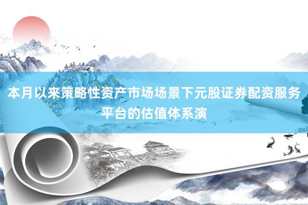 本月以来策略性资产市场场景下元股证券配资服务平台的估值体系演