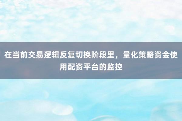 在当前交易逻辑反复切换阶段里，量化策略资金使用配资平台的监控