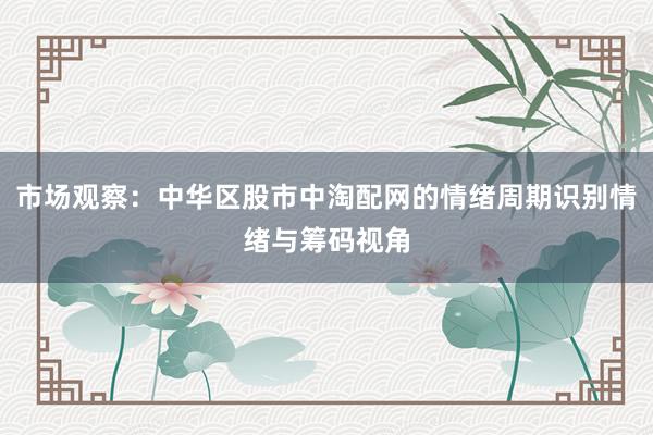 市场观察：中华区股市中淘配网的情绪周期识别情绪与筹码视角