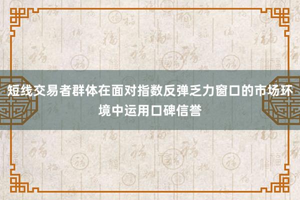 短线交易者群体在面对指数反弹乏力窗口的市场环境中运用口碑信誉