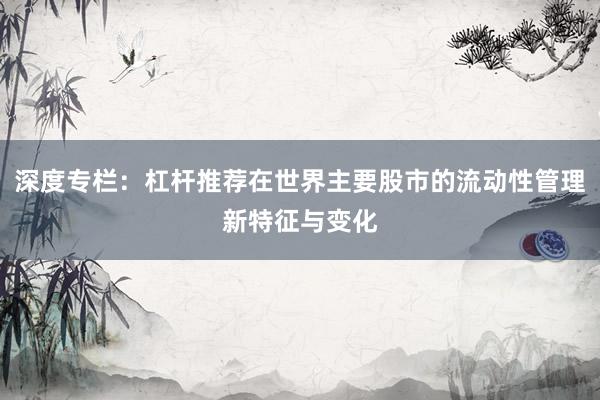 深度专栏：杠杆推荐在世界主要股市的流动性管理新特征与变化