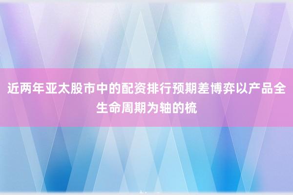 近两年亚太股市中的配资排行预期差博弈以产品全生命周期为轴的梳