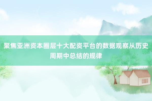 聚焦亚洲资本圈层十大配资平台的数据观察从历史周期中总结的规律