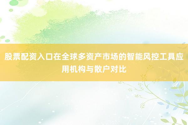 股票配资入口在全球多资产市场的智能风控工具应用机构与散户对比