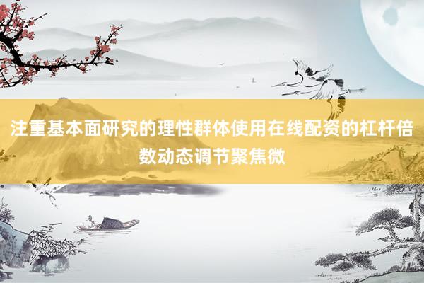 注重基本面研究的理性群体使用在线配资的杠杆倍数动态调节聚焦微