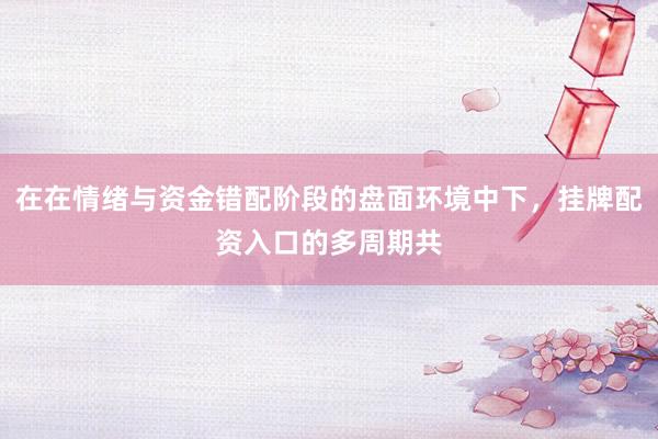 在在情绪与资金错配阶段的盘面环境中下，挂牌配资入口的多周期共
