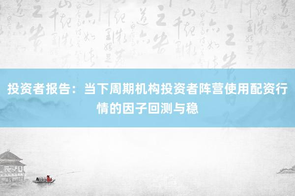 投资者报告：当下周期机构投资者阵营使用配资行情的因子回测与稳