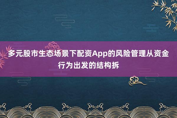 多元股市生态场景下配资App的风险管理从资金行为出发的结构拆