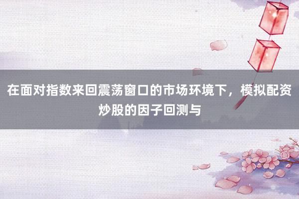 在面对指数来回震荡窗口的市场环境下，模拟配资炒股的因子回测与