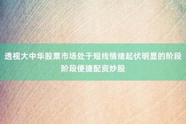 透视大中华股票市场处于短线情绪起伏明显的阶段阶段便捷配资炒股