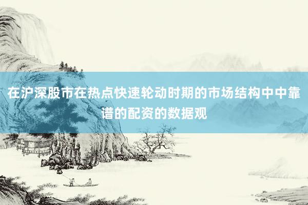 在沪深股市在热点快速轮动时期的市场结构中中靠谱的配资的数据观