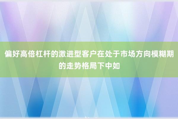 偏好高倍杠杆的激进型客户在处于市场方向模糊期的走势格局下中如