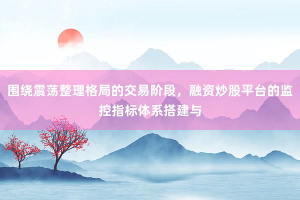 围绕震荡整理格局的交易阶段，融资炒股平台的监控指标体系搭建与