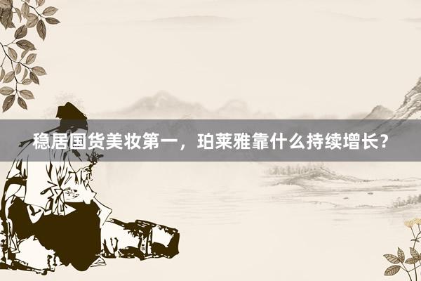 稳居国货美妆第一，珀莱雅靠什么持续增长？