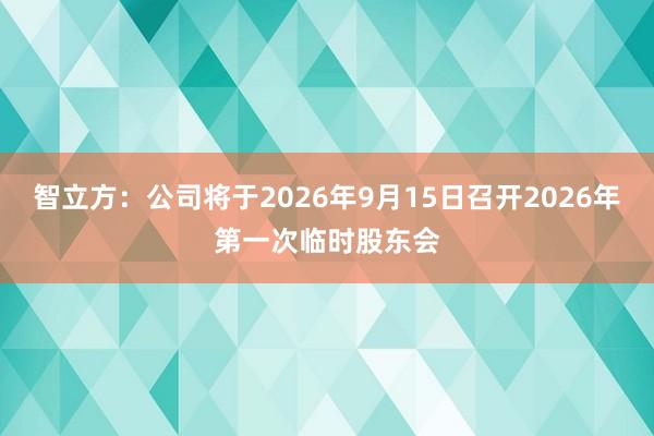 智立方：公司将于2026年9月15日召开2026年第一次临时股东会