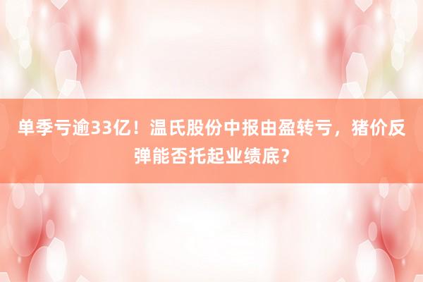 单季亏逾33亿！温氏股份中报由盈转亏，猪价反弹能否托起业绩底？