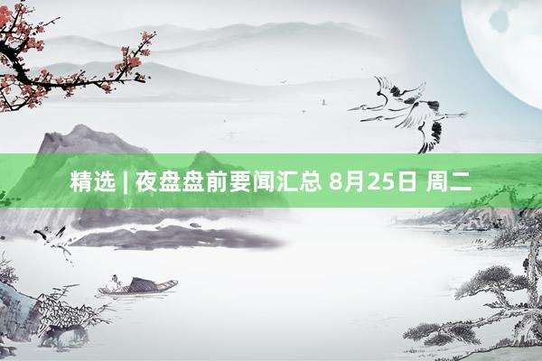 精选 | 夜盘盘前要闻汇总 8月25日 周二
