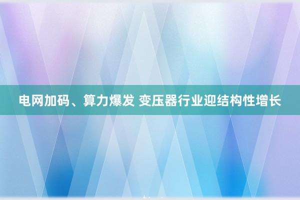 电网加码、算力爆发 变压器行业迎结构性增长