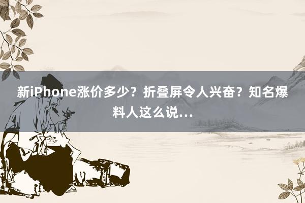 新iPhone涨价多少？折叠屏令人兴奋？知名爆料人这么说…