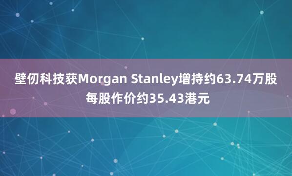 壁仞科技获Morgan Stanley增持约63.74万股 每股作价约35.43港元