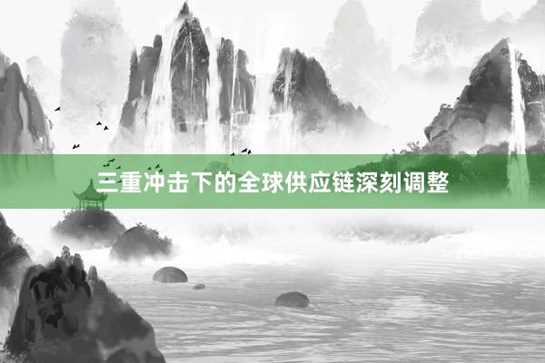 三重冲击下的全球供应链深刻调整
