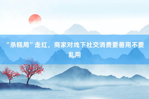 “杀糕局”走红，商家对线下社交消费要善用不要乱用
