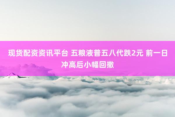 现货配资资讯平台 五粮液普五八代跌2元 前一日冲高后小幅回撤