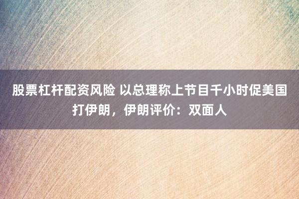 股票杠杆配资风险 以总理称上节目千小时促美国打伊朗，伊朗评价：双面人