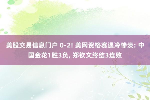 美股交易信息门户 0-2! 美网资格赛遇冷惨淡: 中国金花1胜3负, 郑钦文终结3连败