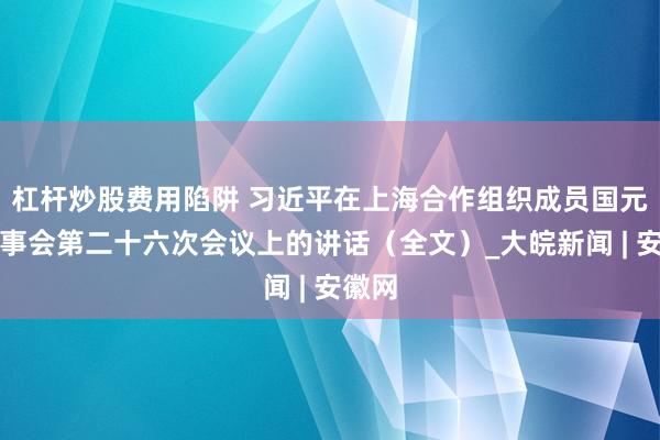 杠杆炒股费用陷阱 习近平在上海合作组织成员国元首理事会第二十六次会议上的讲话（全文）_大皖新闻 | 安徽网
