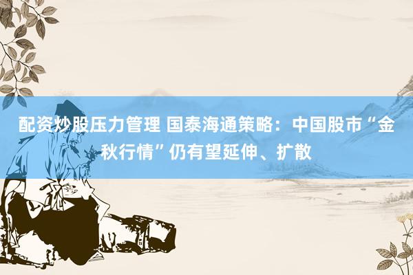 配资炒股压力管理 国泰海通策略：中国股市“金秋行情”仍有望延伸、扩散