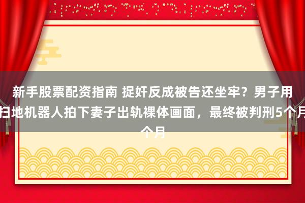 新手股票配资指南 捉奸反成被告还坐牢？男子用扫地机器人拍下妻子出轨裸体画面，最终被判刑5个月