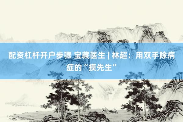 配资杠杆开户步骤 宝藏医生 | 林超：用双手除病症的“摸先生”