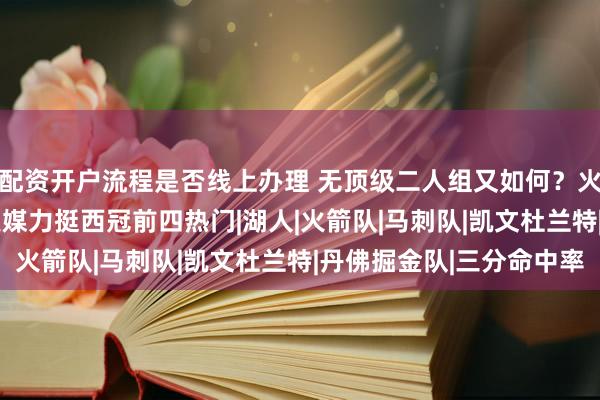 配资开户流程是否线上办理 无顶级二人组又如何？火箭季后赛概率79% 美媒力挺西冠前四热门|湖人|火箭队|马刺队|凯文杜兰特|丹佛掘金队|三分命中率