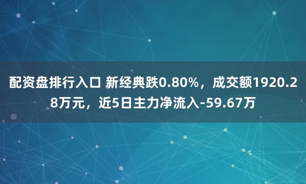 配资盘排行入口 新经典跌0.80%，成交额1920.28万元，近5日主力净流入-59.67万