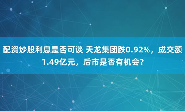 配资炒股利息是否可谈 天龙集团跌0.92%，成交额1.49亿元，后市是否有机会？