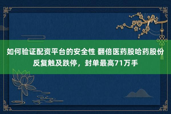 如何验证配资平台的安全性 翻倍医药股哈药股份反复触及跌停，封单最高71万手