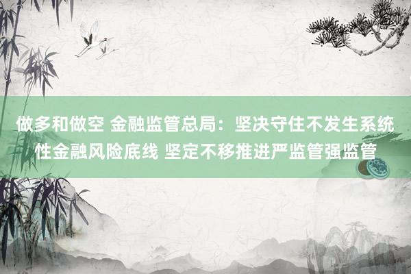 做多和做空 金融监管总局：坚决守住不发生系统性金融风险底线 坚定不移推进严监管强监管