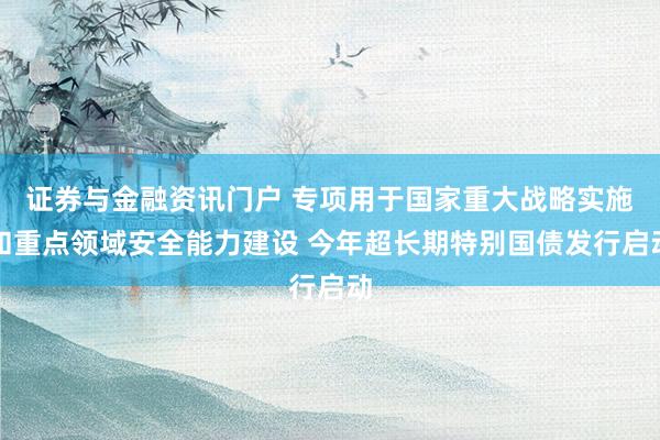证券与金融资讯门户 专项用于国家重大战略实施和重点领域安全能力建设 今年超长期特别国债发行启动