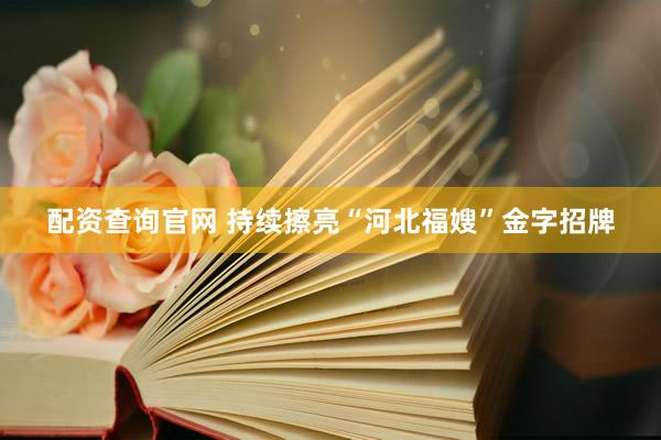 配资查询官网 持续擦亮“河北福嫂”金字招牌