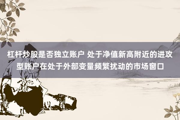 杠杆炒股是否独立账户 处于净值新高附近的进攻型账户在处于外部变量频繁扰动的市场窗口